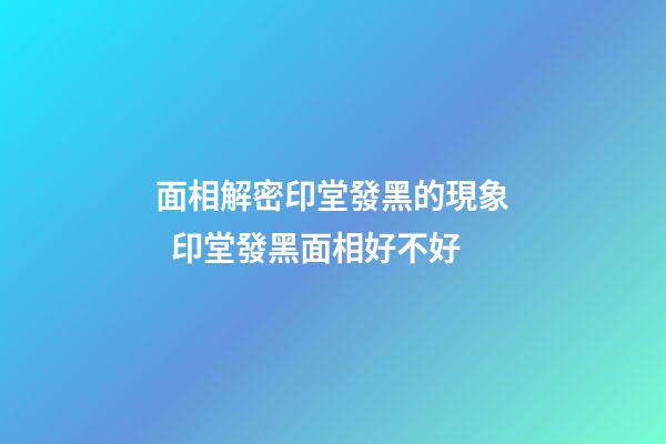 面相解密印堂發黑的現象  印堂發黑面相好不好